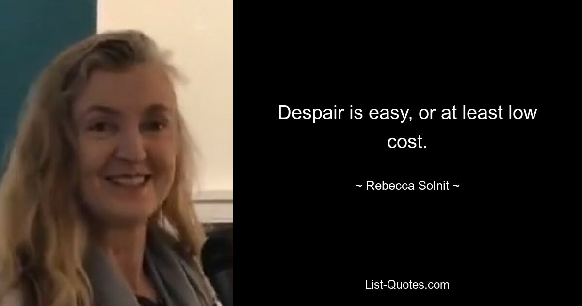 Despair is easy, or at least low cost. — © Rebecca Solnit