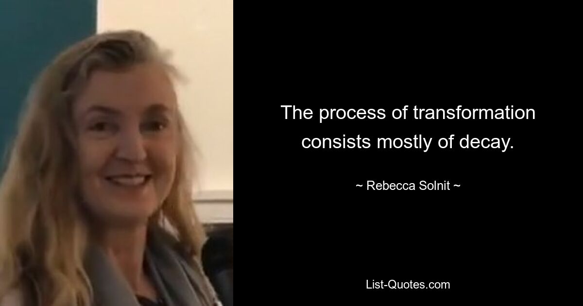 The process of transformation consists mostly of decay. — © Rebecca Solnit