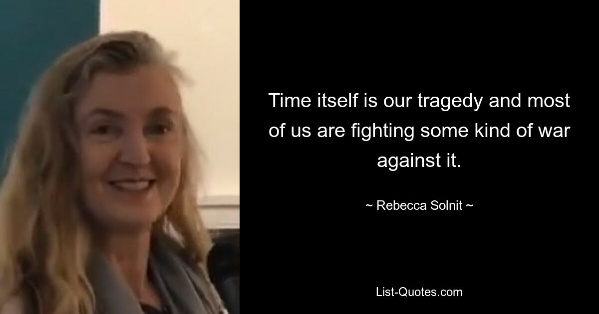 Time itself is our tragedy and most of us are fighting some kind of war against it. — © Rebecca Solnit