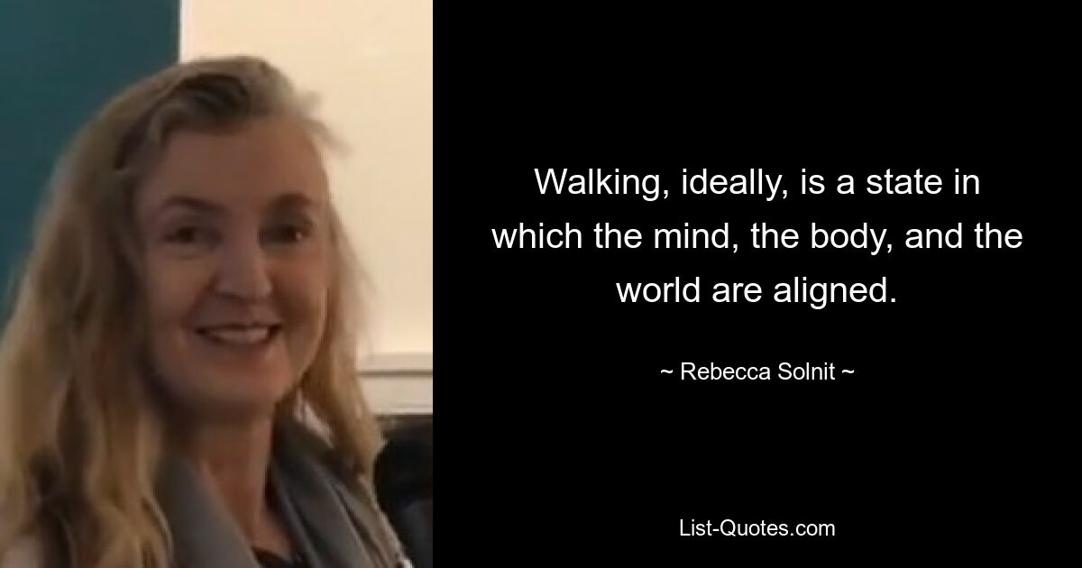 Walking, ideally, is a state in which the mind, the body, and the world are aligned. — © Rebecca Solnit