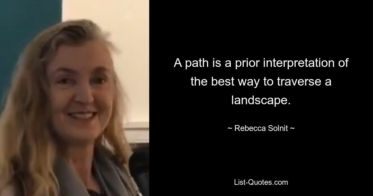 A path is a prior interpretation of the best way to traverse a landscape. — © Rebecca Solnit