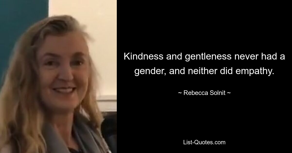 Kindness and gentleness never had a gender, and neither did empathy. — © Rebecca Solnit