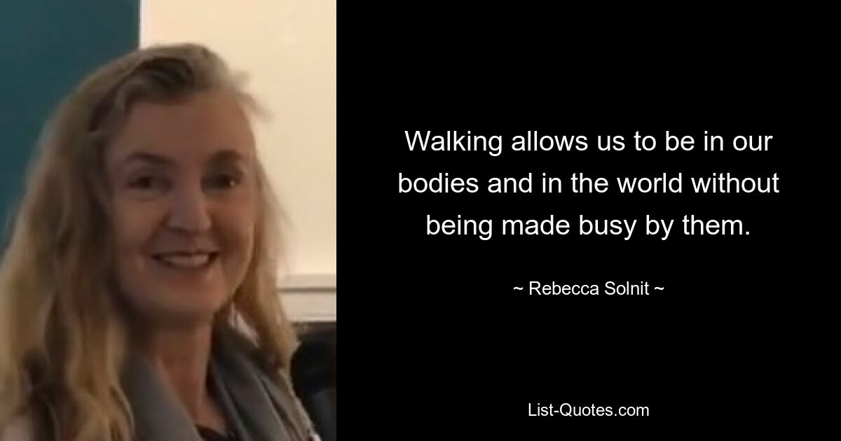 Walking allows us to be in our bodies and in the world without being made busy by them. — © Rebecca Solnit