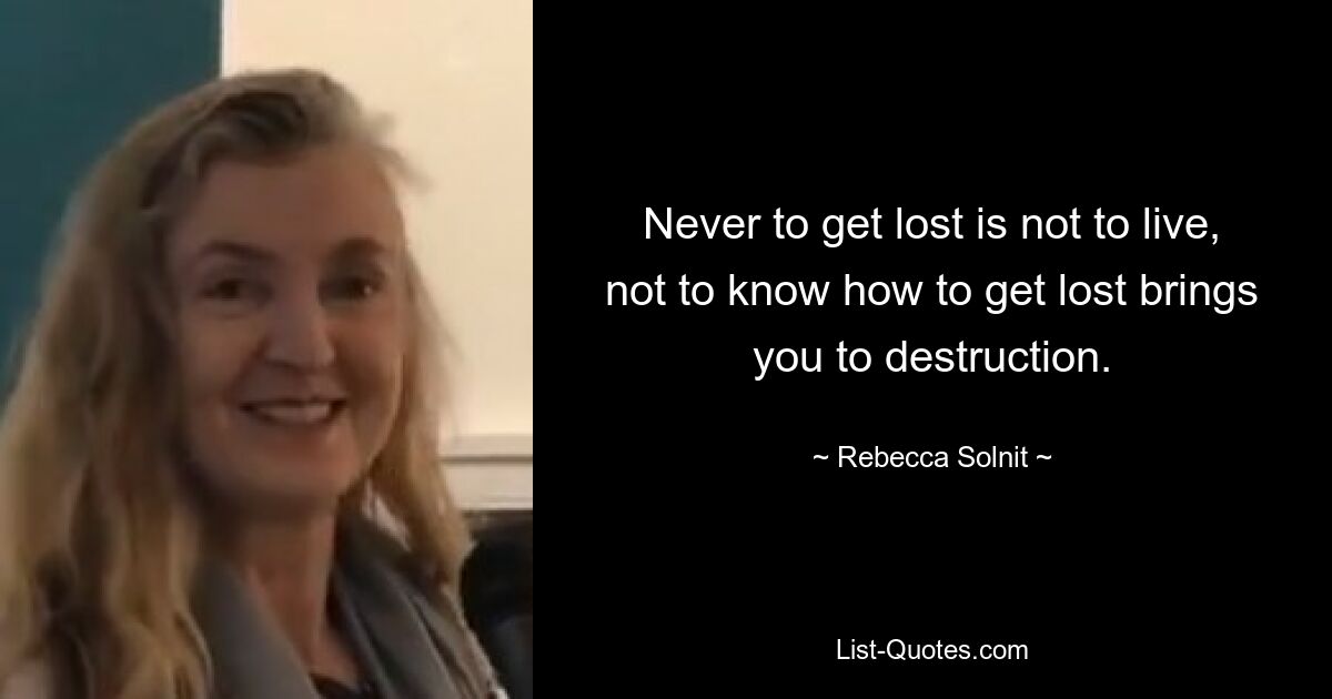 Never to get lost is not to live, not to know how to get lost brings you to destruction. — © Rebecca Solnit