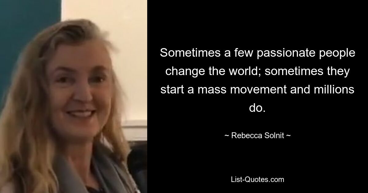 Sometimes a few passionate people change the world; sometimes they start a mass movement and millions do. — © Rebecca Solnit