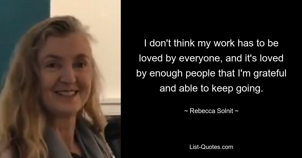 I don't think my work has to be loved by everyone, and it's loved by enough people that I'm grateful and able to keep going. — © Rebecca Solnit