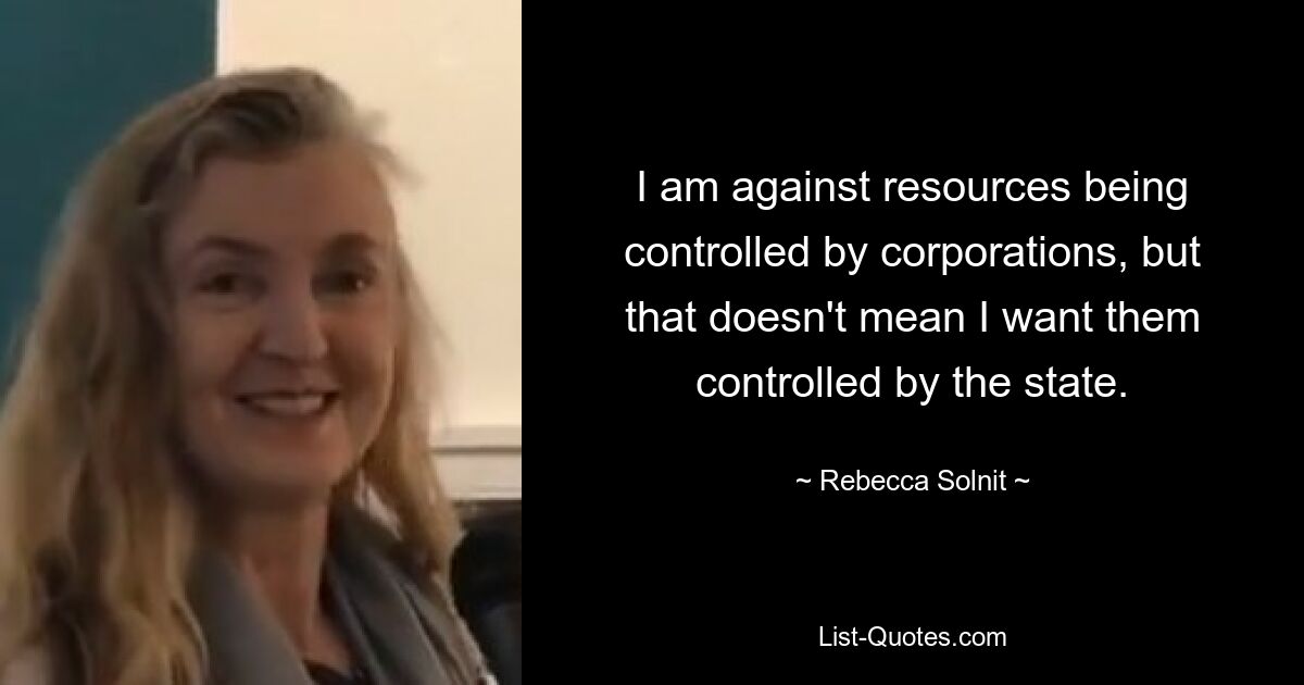 I am against resources being controlled by corporations, but that doesn't mean I want them controlled by the state. — © Rebecca Solnit