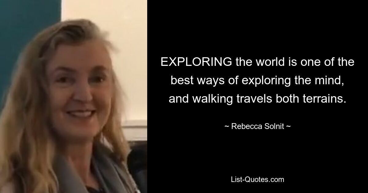 EXPLORING the world is one of the best ways of exploring the mind, and walking travels both terrains. — © Rebecca Solnit