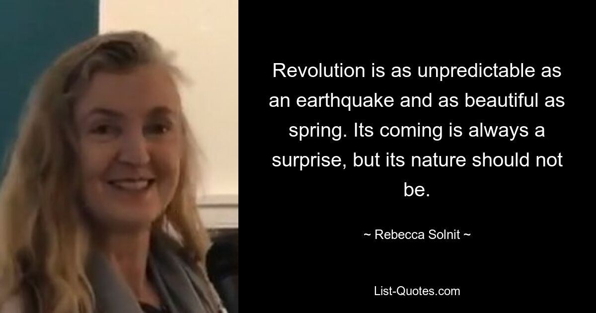 Revolution is as unpredictable as an earthquake and as beautiful as spring. Its coming is always a surprise, but its nature should not be. — © Rebecca Solnit