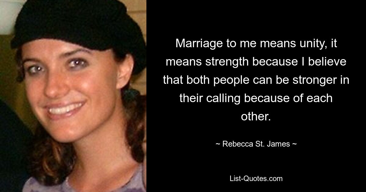 Marriage to me means unity, it means strength because I believe that both people can be stronger in their calling because of each other. — © Rebecca St. James