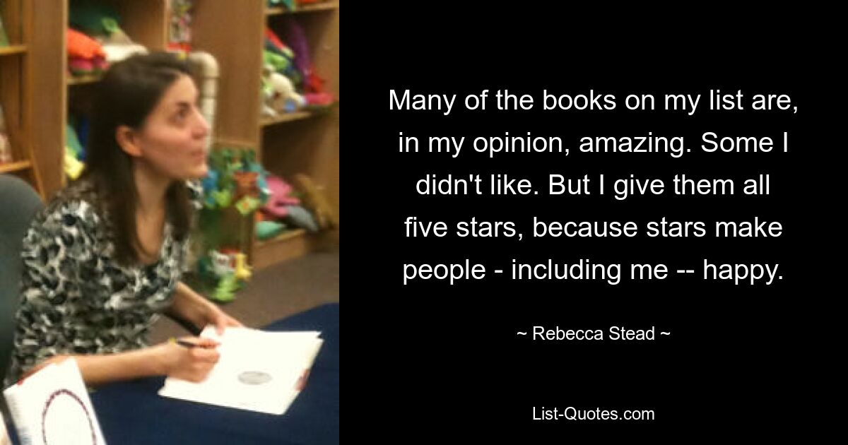 Many of the books on my list are, in my opinion, amazing. Some I didn't like. But I give them all five stars, because stars make people - including me -- happy. — © Rebecca Stead