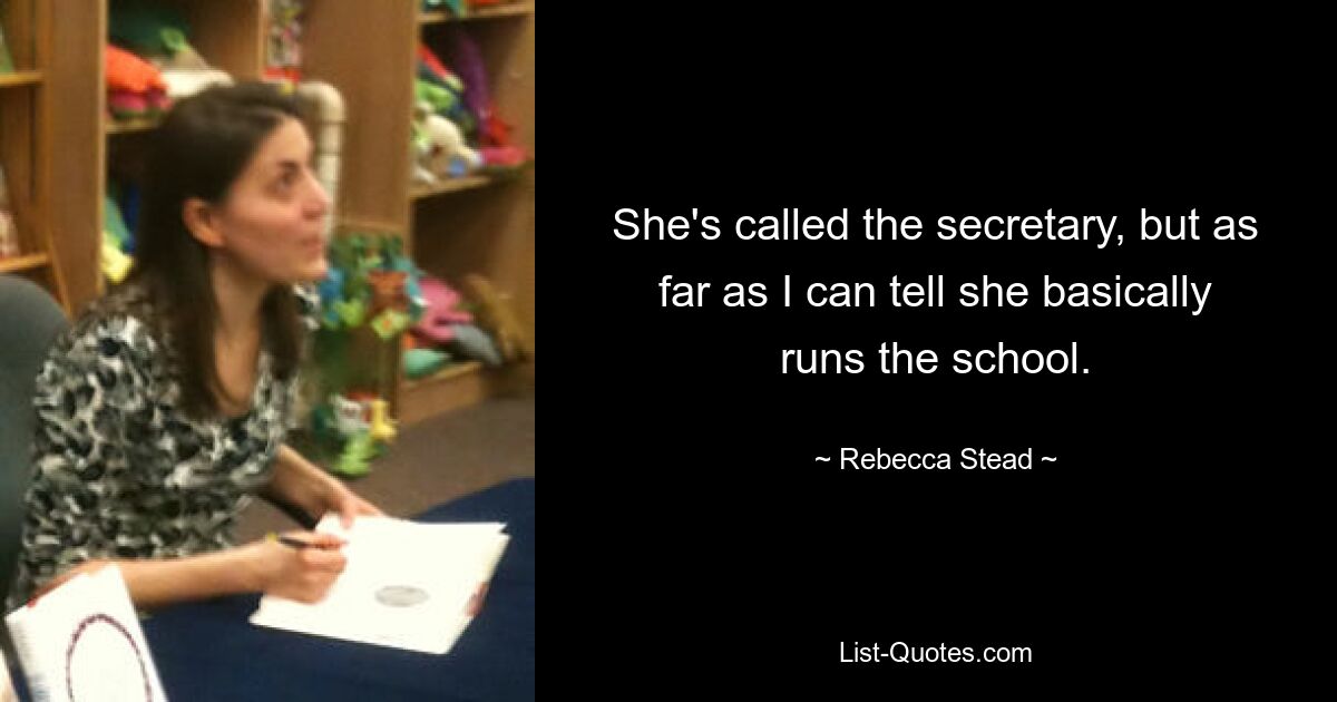 She's called the secretary, but as far as I can tell she basically runs the school. — © Rebecca Stead