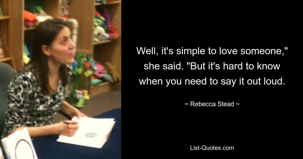 Well, it's simple to love someone," she said. "But it's hard to know when you need to say it out loud. — © Rebecca Stead