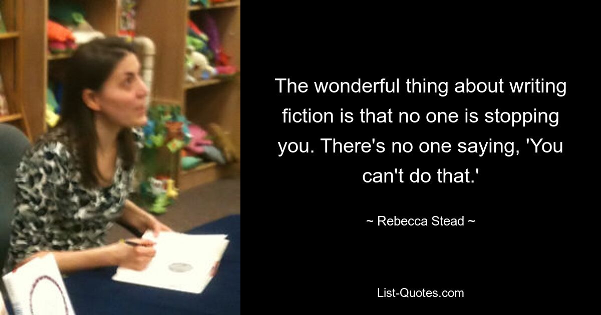 The wonderful thing about writing fiction is that no one is stopping you. There's no one saying, 'You can't do that.' — © Rebecca Stead