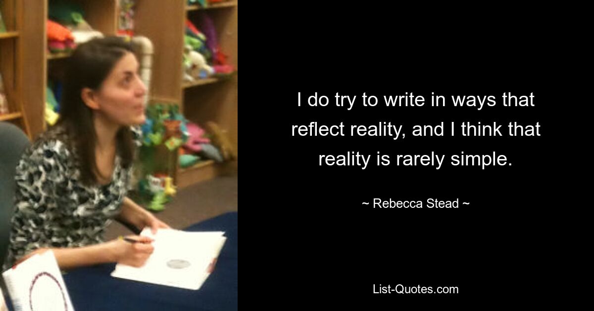 I do try to write in ways that reflect reality, and I think that reality is rarely simple. — © Rebecca Stead