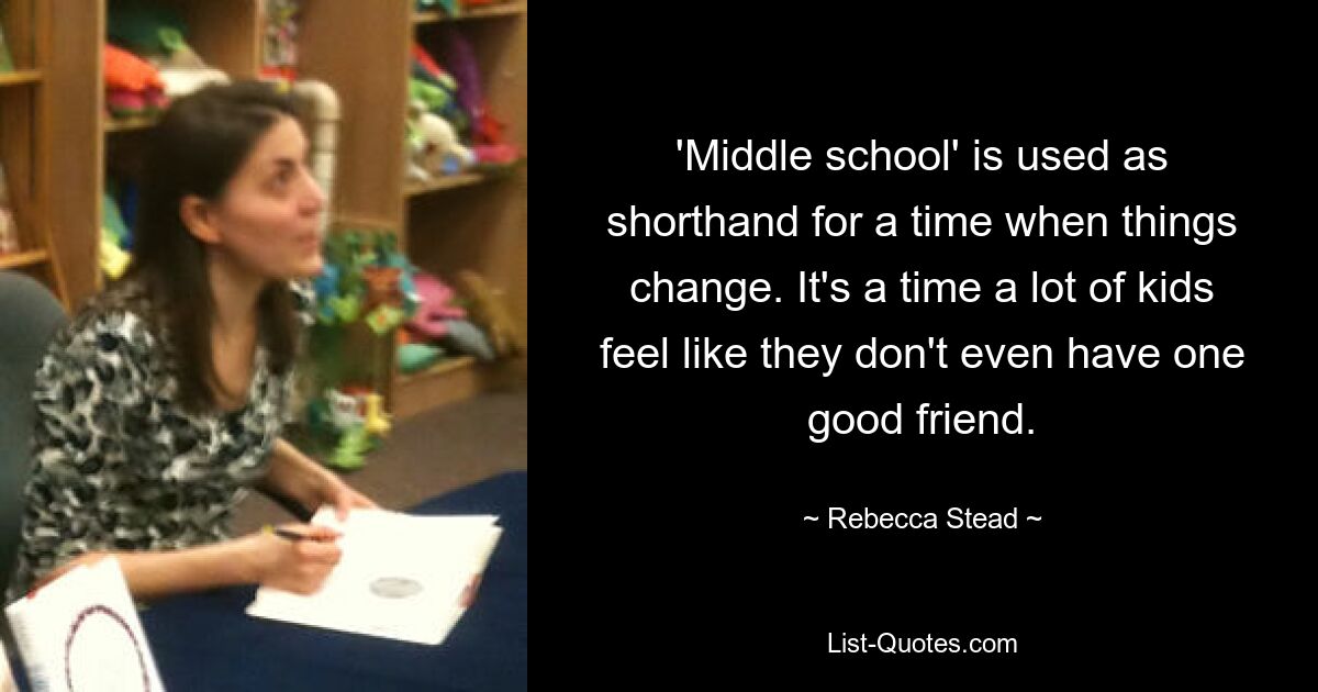 'Middle school' is used as shorthand for a time when things change. It's a time a lot of kids feel like they don't even have one good friend. — © Rebecca Stead