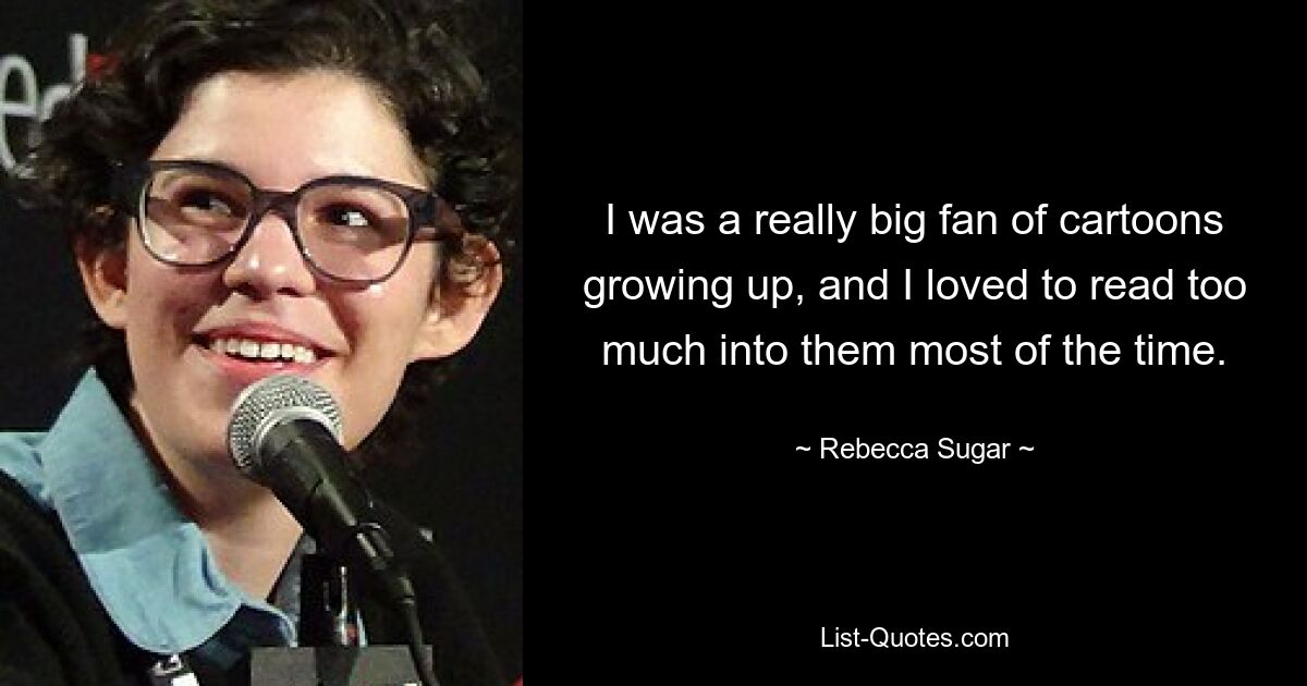 I was a really big fan of cartoons growing up, and I loved to read too much into them most of the time. — © Rebecca Sugar