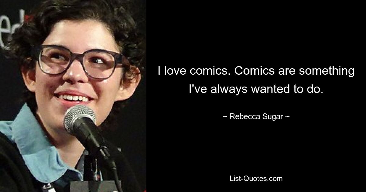 I love comics. Comics are something I've always wanted to do. — © Rebecca Sugar