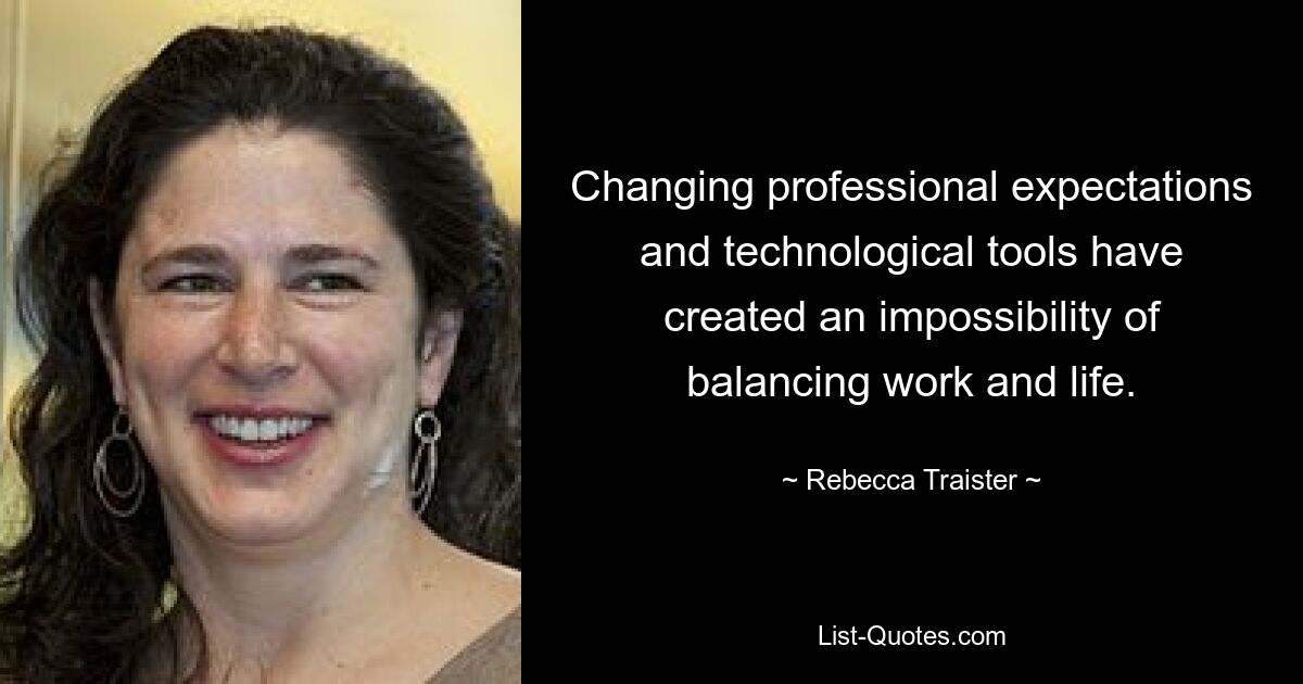 Changing professional expectations and technological tools have created an impossibility of balancing work and life. — © Rebecca Traister