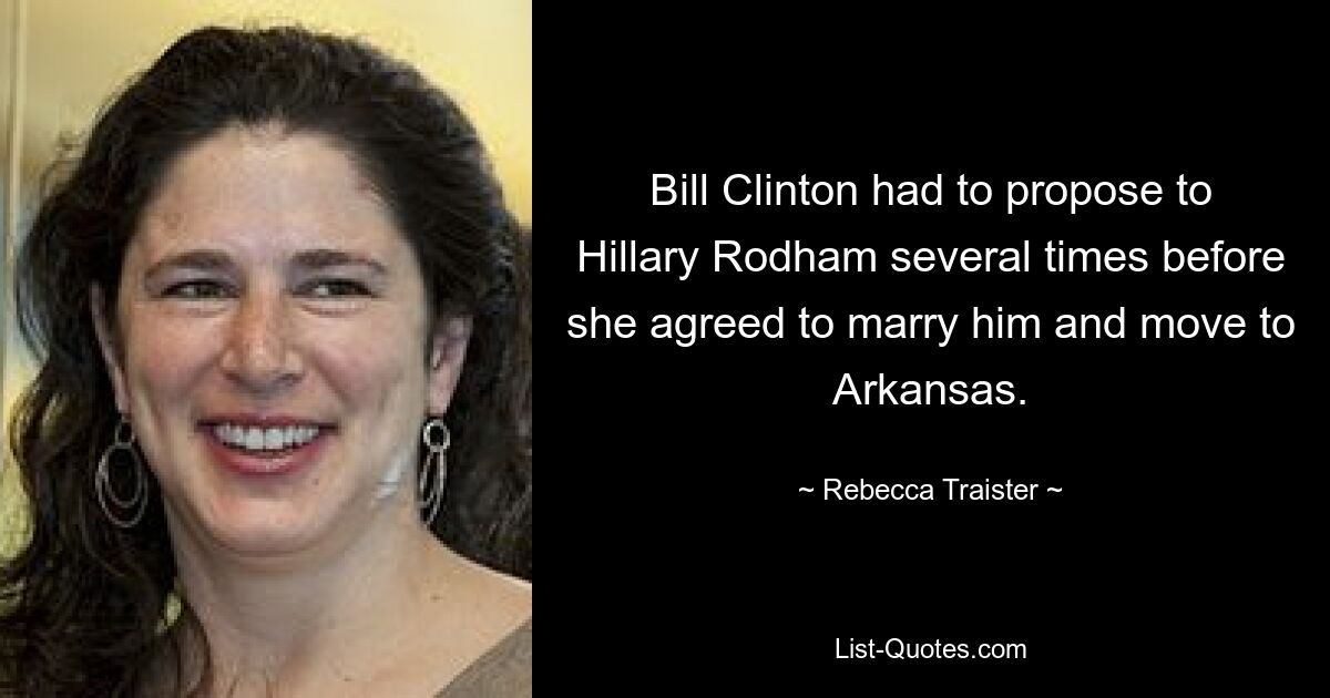 Bill Clinton had to propose to Hillary Rodham several times before she agreed to marry him and move to Arkansas. — © Rebecca Traister