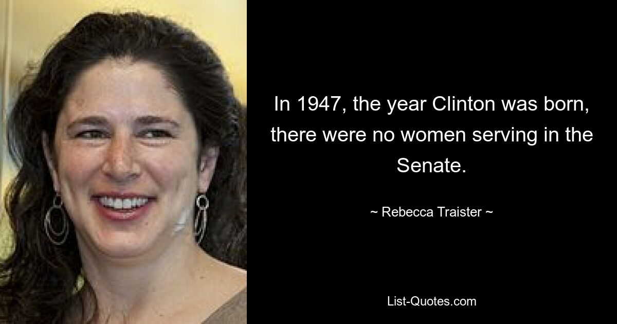 In 1947, the year Clinton was born, there were no women serving in the Senate. — © Rebecca Traister