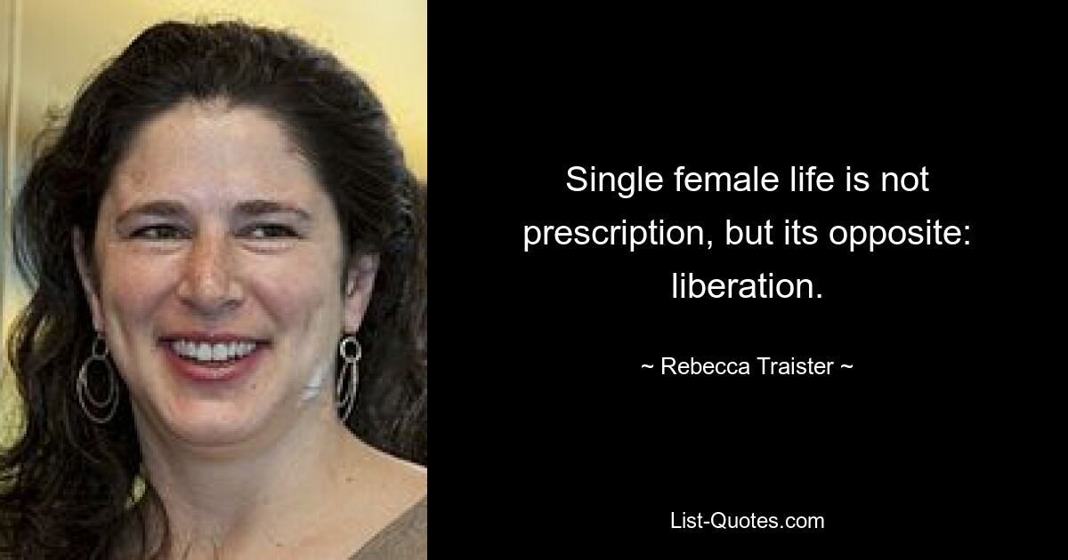 Single female life is not prescription, but its opposite: liberation. — © Rebecca Traister