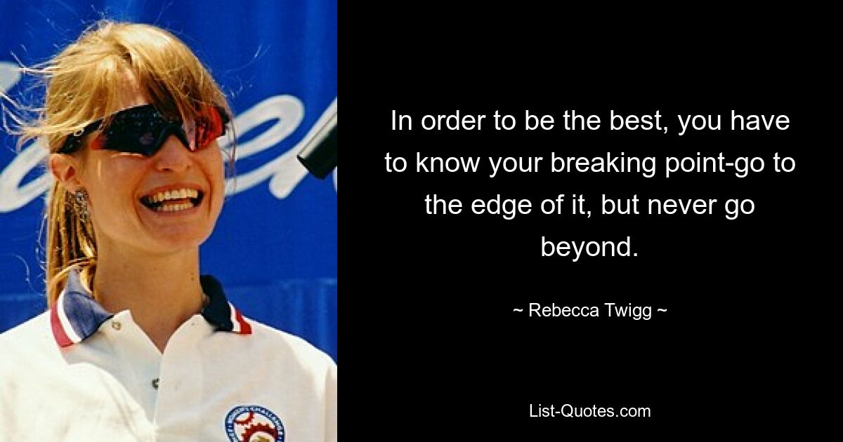 In order to be the best, you have to know your breaking point-go to the edge of it, but never go beyond. — © Rebecca Twigg