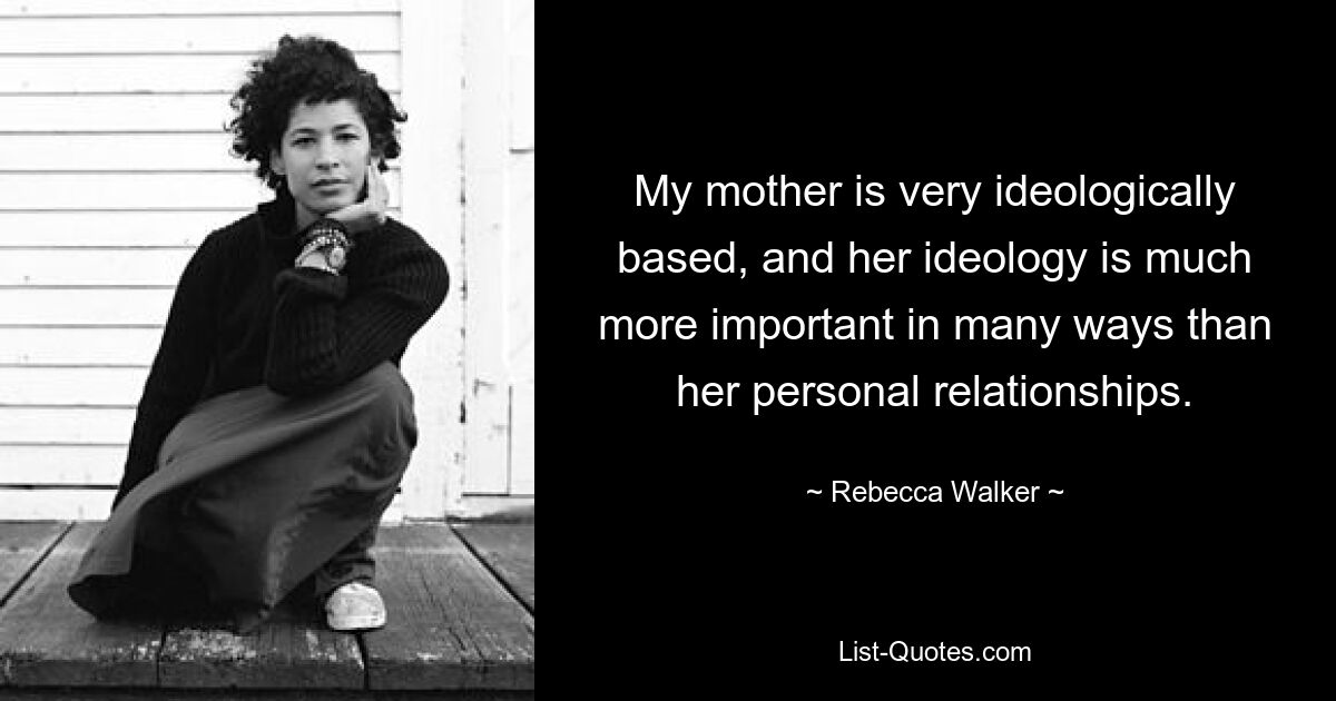 My mother is very ideologically based, and her ideology is much more important in many ways than her personal relationships. — © Rebecca Walker