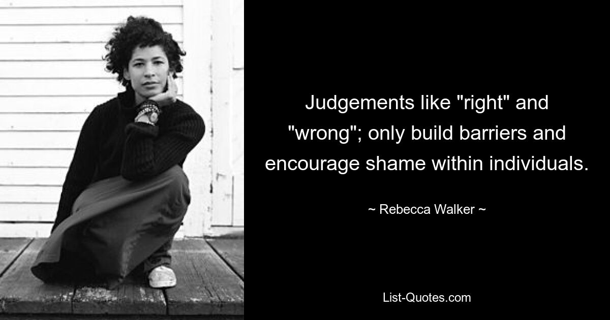 Judgements like "right" and "wrong"; only build barriers and encourage shame within individuals. — © Rebecca Walker