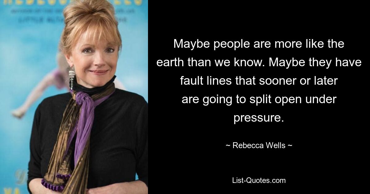 Maybe people are more like the earth than we know. Maybe they have fault lines that sooner or later are going to split open under pressure. — © Rebecca Wells