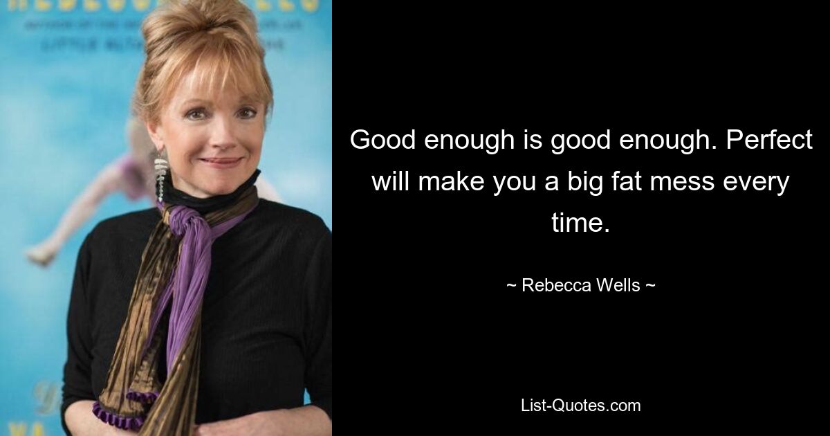 Good enough is good enough. Perfect will make you a big fat mess every time. — © Rebecca Wells