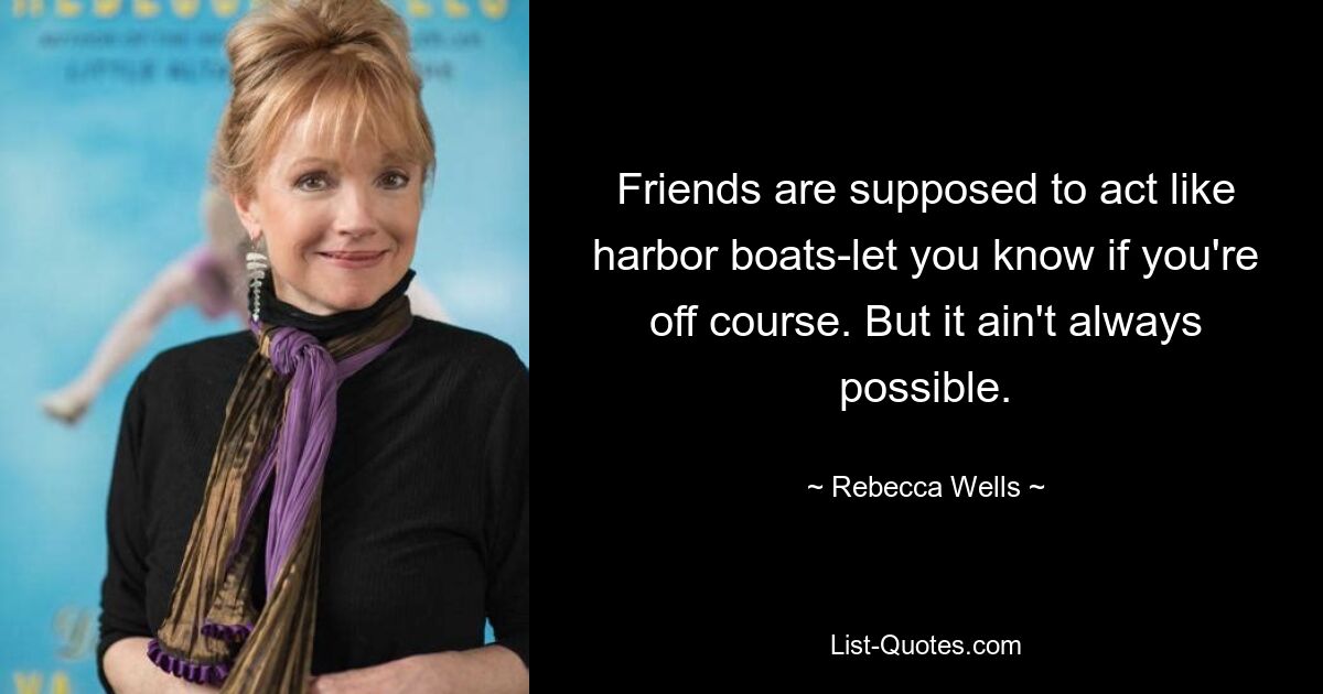 Friends are supposed to act like harbor boats-let you know if you're off course. But it ain't always possible. — © Rebecca Wells