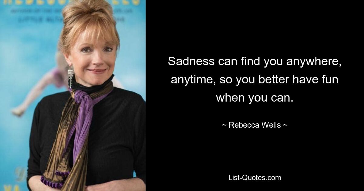 Sadness can find you anywhere, anytime, so you better have fun when you can. — © Rebecca Wells