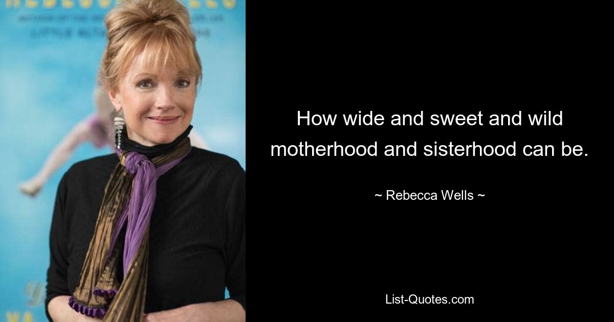 How wide and sweet and wild motherhood and sisterhood can be. — © Rebecca Wells