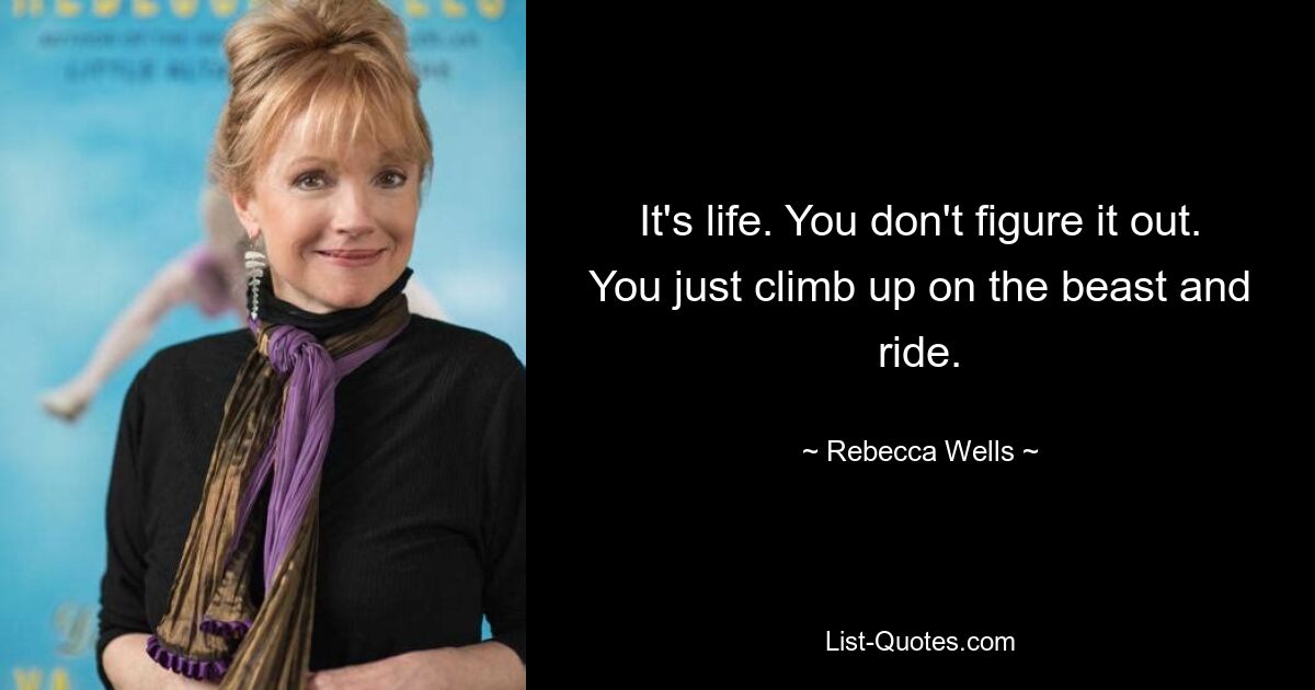 It's life. You don't figure it out. You just climb up on the beast and ride. — © Rebecca Wells