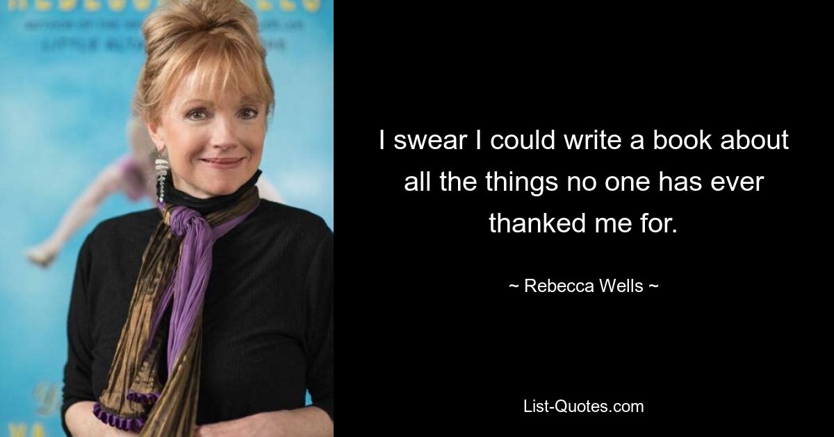 I swear I could write a book about all the things no one has ever thanked me for. — © Rebecca Wells