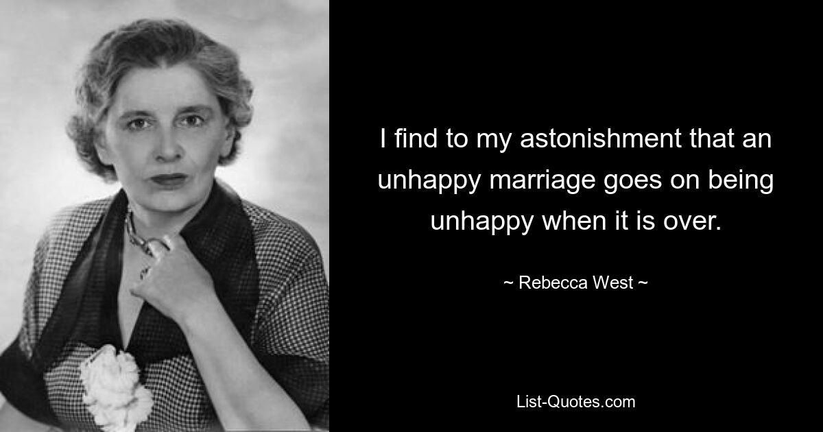 I find to my astonishment that an unhappy marriage goes on being unhappy when it is over. — © Rebecca West