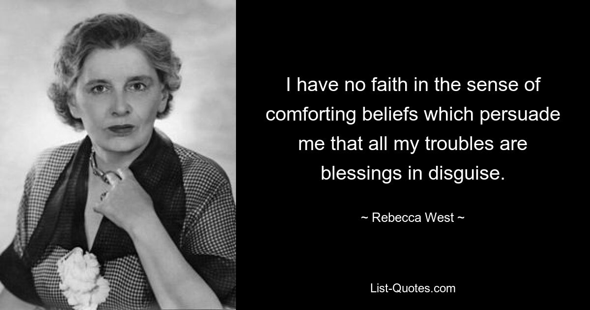 I have no faith in the sense of comforting beliefs which persuade me that all my troubles are blessings in disguise. — © Rebecca West