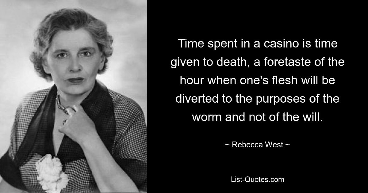 Time spent in a casino is time given to death, a foretaste of the hour when one's flesh will be diverted to the purposes of the worm and not of the will. — © Rebecca West