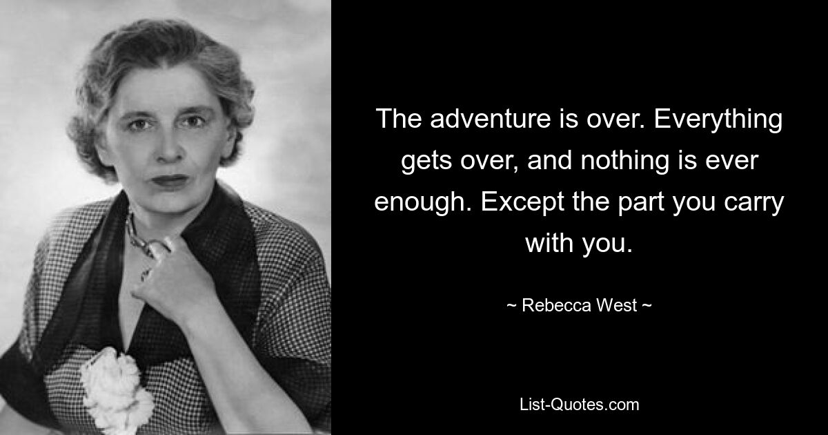 The adventure is over. Everything gets over, and nothing is ever enough. Except the part you carry with you. — © Rebecca West