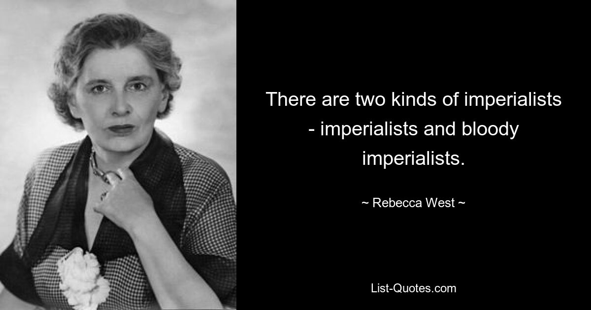 There are two kinds of imperialists - imperialists and bloody imperialists. — © Rebecca West