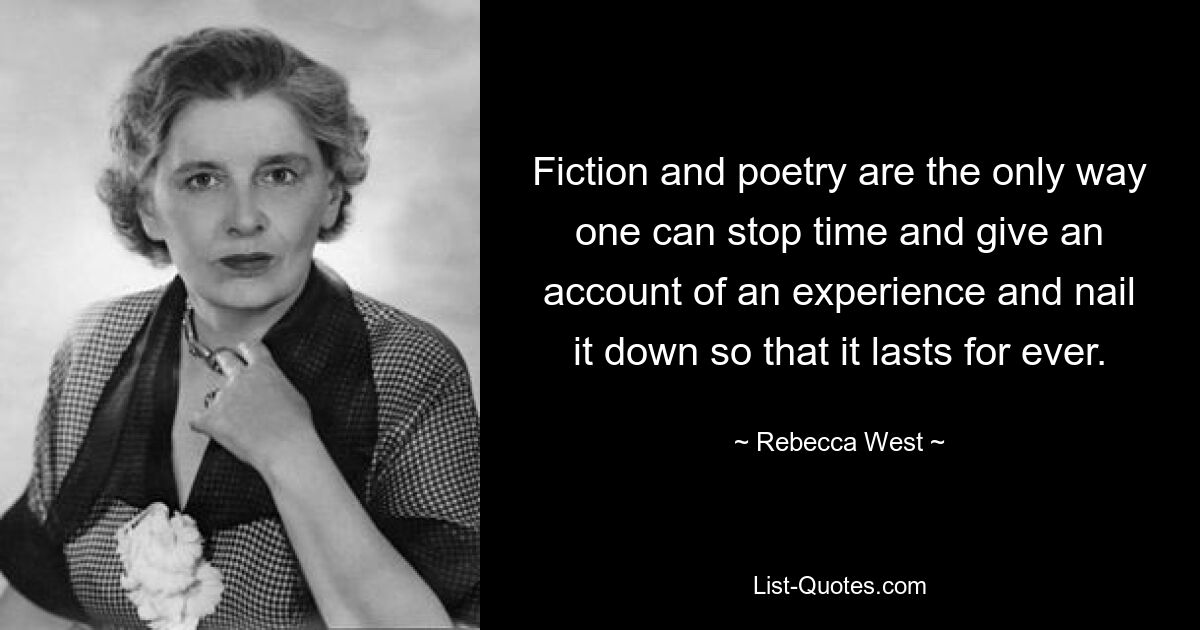 Fiction and poetry are the only way one can stop time and give an account of an experience and nail it down so that it lasts for ever. — © Rebecca West