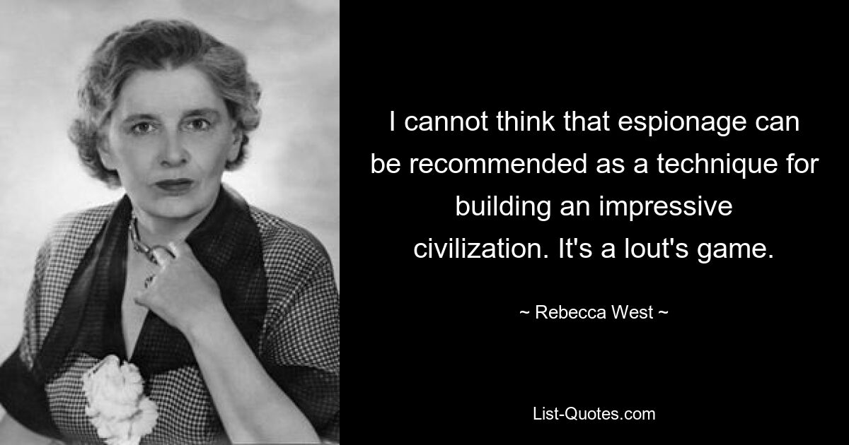 I cannot think that espionage can be recommended as a technique for building an impressive civilization. It's a lout's game. — © Rebecca West