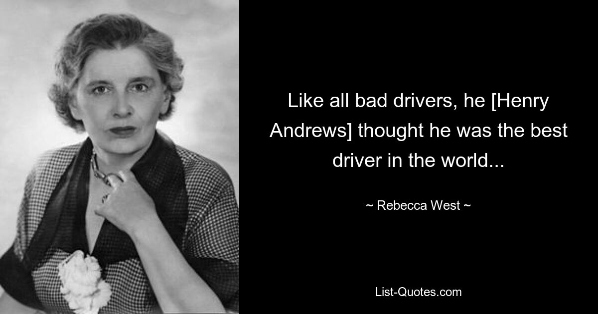 Like all bad drivers, he [Henry Andrews] thought he was the best driver in the world... — © Rebecca West