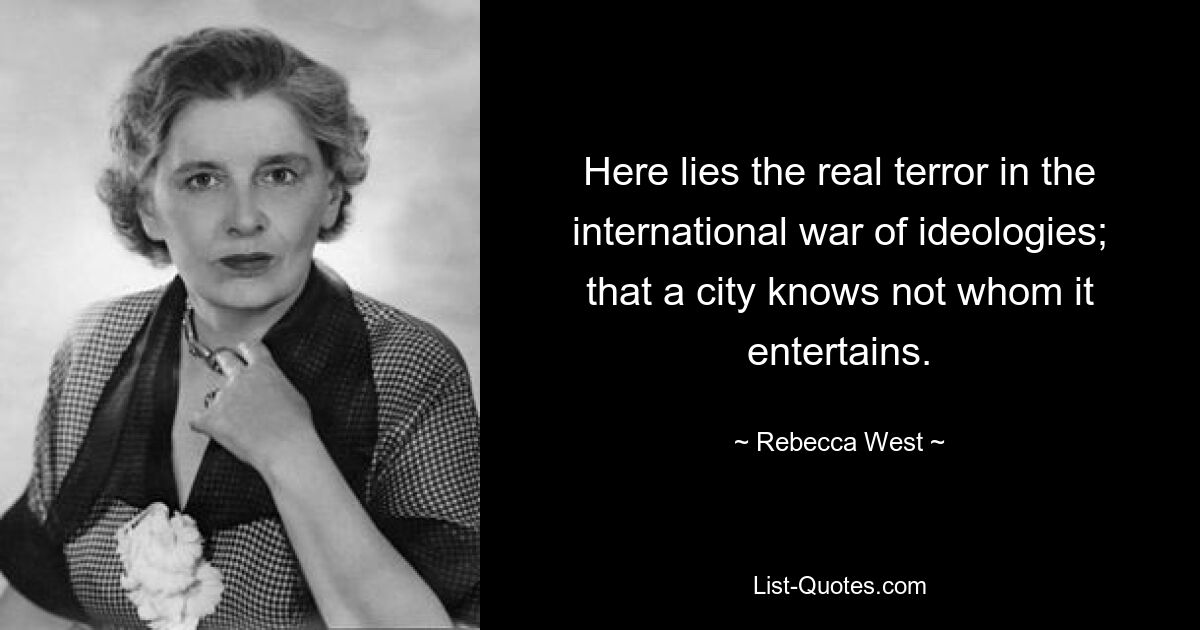 Here lies the real terror in the international war of ideologies; that a city knows not whom it entertains. — © Rebecca West