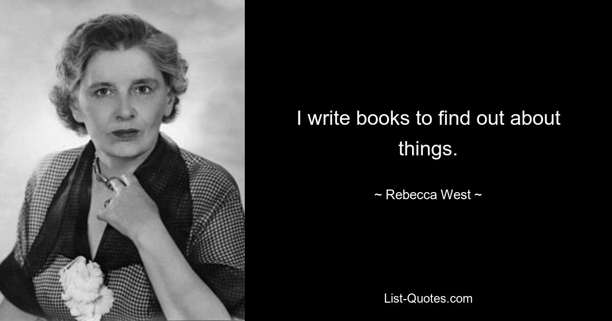 I write books to find out about things. — © Rebecca West