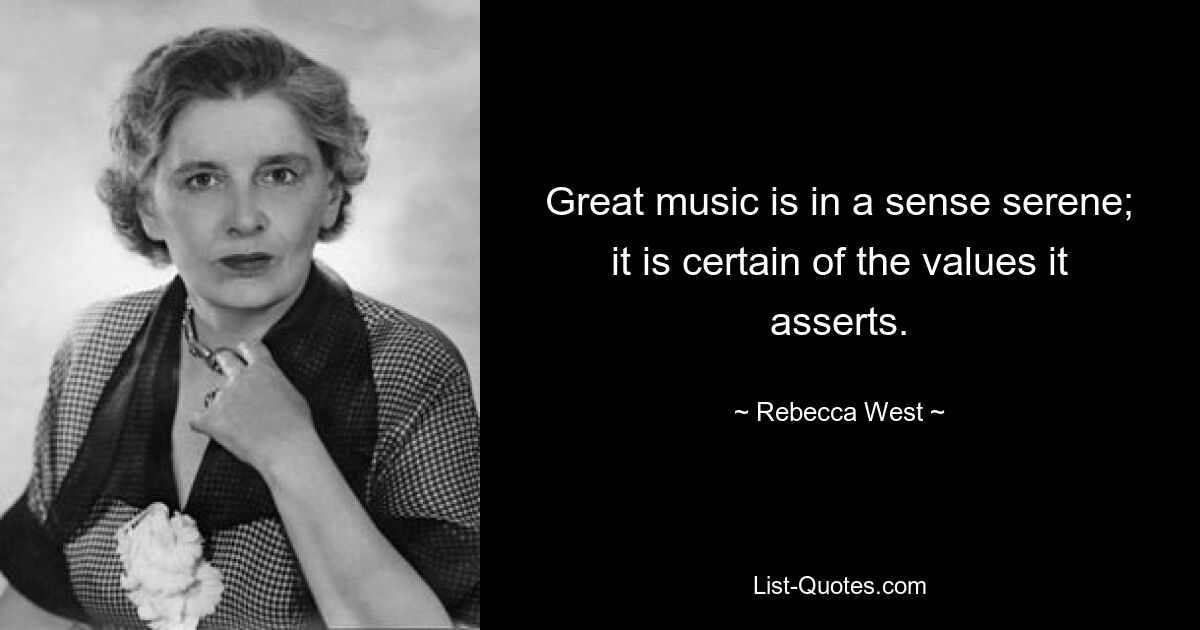 Great music is in a sense serene; it is certain of the values it asserts. — © Rebecca West