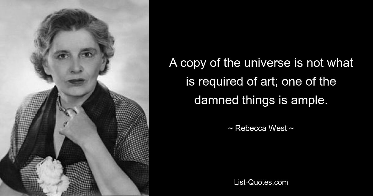 A copy of the universe is not what is required of art; one of the damned things is ample. — © Rebecca West