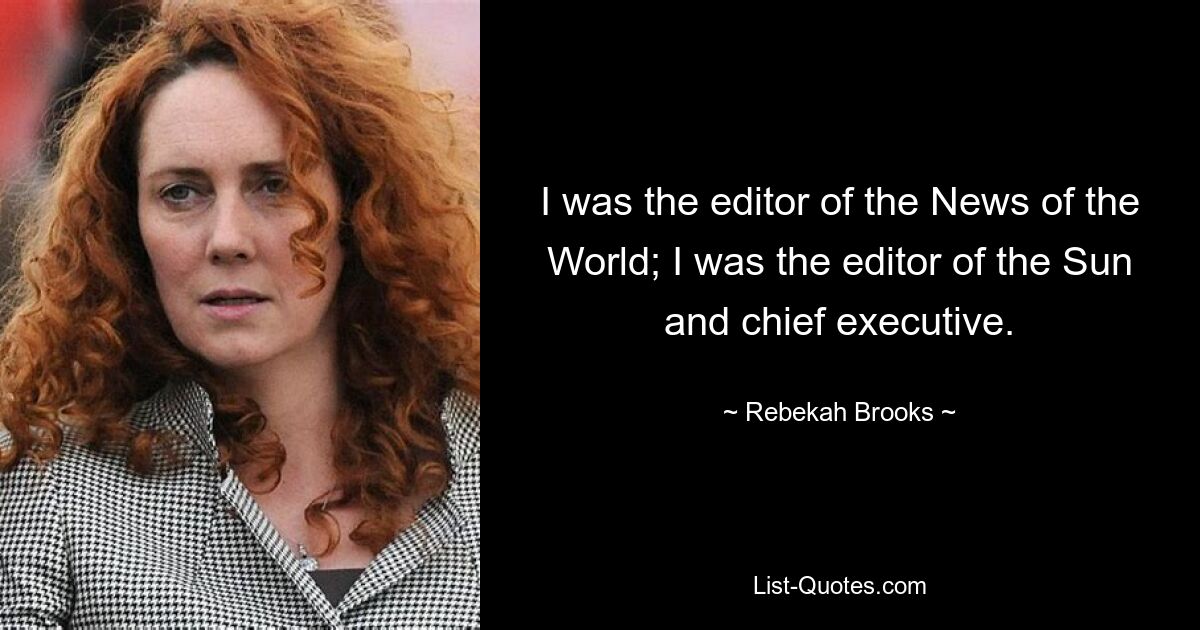 I was the editor of the News of the World; I was the editor of the Sun and chief executive. — © Rebekah Brooks