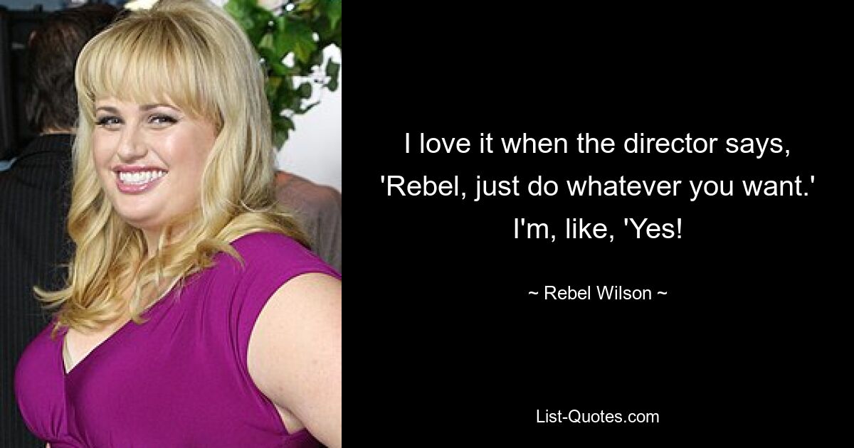 I love it when the director says, 'Rebel, just do whatever you want.' I'm, like, 'Yes! — © Rebel Wilson